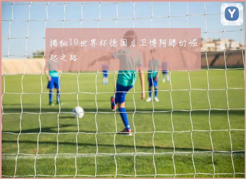 揭秘10世界杯德国后卫博阿滕的崛起之路