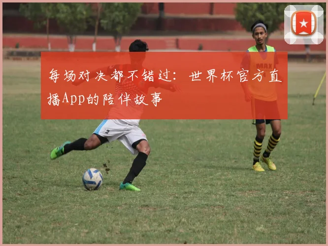 每场对决都不错过：世界杯官方直播App的陪伴故事