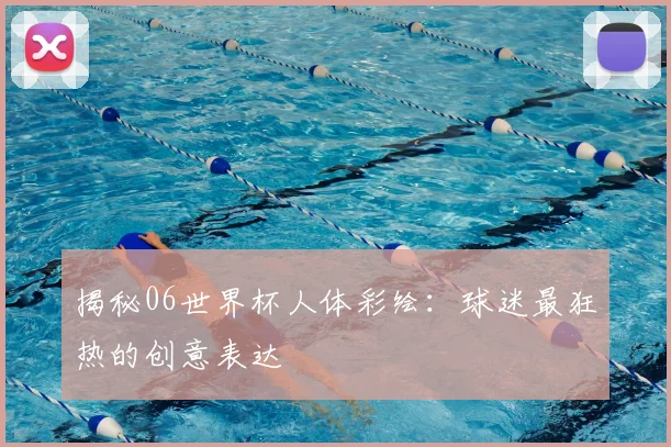 揭秘06世界杯人体彩绘：球迷最狂热的创意表达