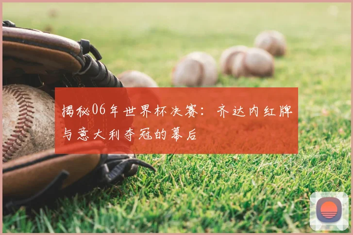 揭秘06年世界杯决赛:齐达内红牌与意大利夺冠的幕后