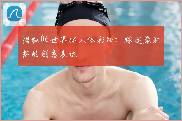 揭秘06世界杯人体彩绘:球迷最狂热的创意表达