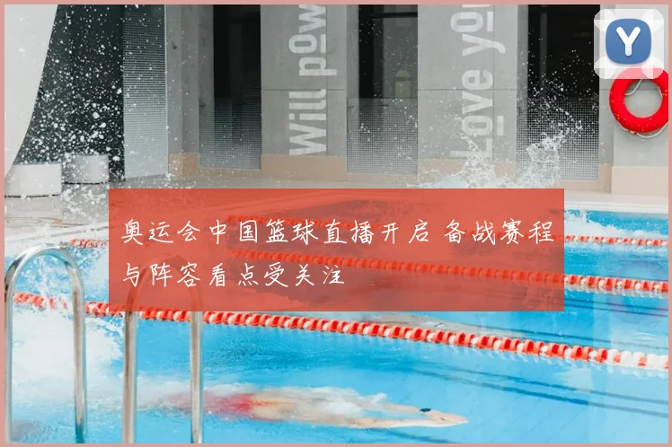 奥运会中国篮球直播开启 备战赛程与阵容看点受关注