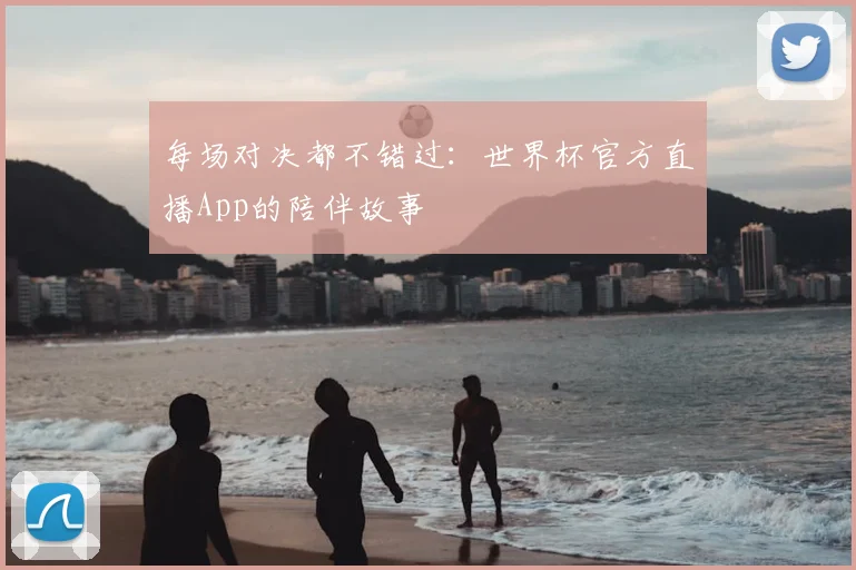 每场对决都不错过：世界杯官方直播App的陪伴故事