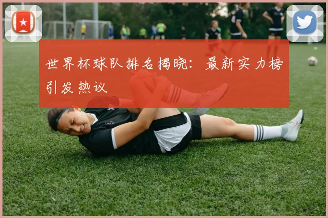 世界杯球队排名揭晓:最新实力榜引发热议