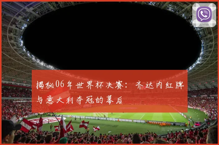 揭秘06年世界杯决赛：齐达内红牌与意大利夺冠的幕后