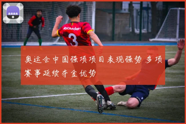 奥运会中国强项项目表现强势 多项赛事延续夺金优势