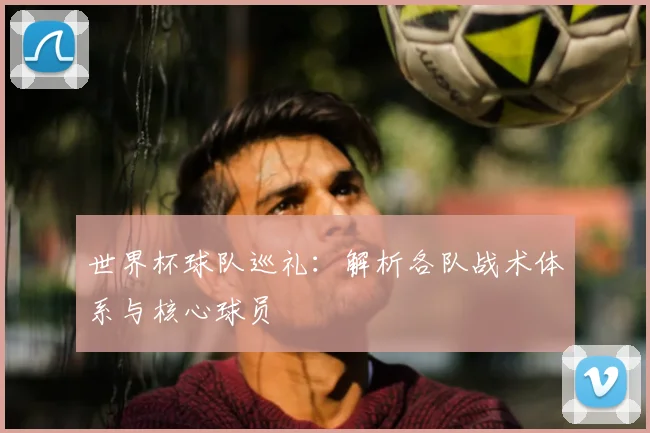 世界杯球队巡礼:解析各队战术体系与核心球员