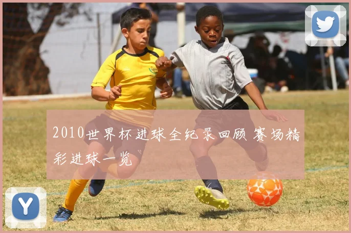 2010世界杯进球全纪录回顾 赛场精彩进球一览