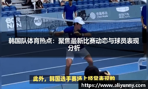 韩国队体育热点：聚焦最新比赛动态与球员表现分析