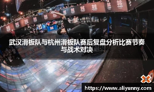 武汉滑板队与杭州滑板队赛后复盘分析比赛节奏与战术对决