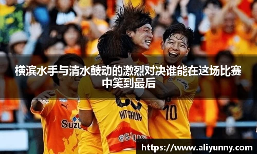 横滨水手与清水鼓动的激烈对决谁能在这场比赛中笑到最后